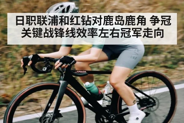 日职联浦和红钻对鹿岛鹿角 争冠关键战锋线效率左右冠军走向